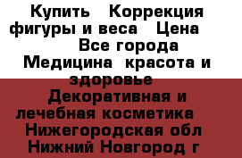 Купить : Коррекция фигуры и веса › Цена ­ 100 - Все города Медицина, красота и здоровье » Декоративная и лечебная косметика   . Нижегородская обл.,Нижний Новгород г.